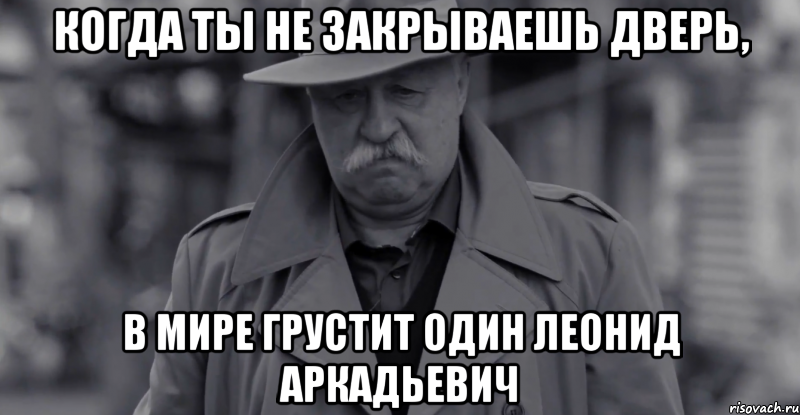 Когда ты не закрываешь дверь, в мире грустит один Леонид Аркадьевич