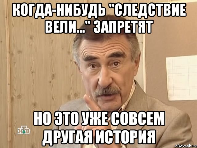 когда-нибудь "Следствие вели..." запретят но это уже совсем другая история, Мем Каневский (Но это уже совсем другая история)