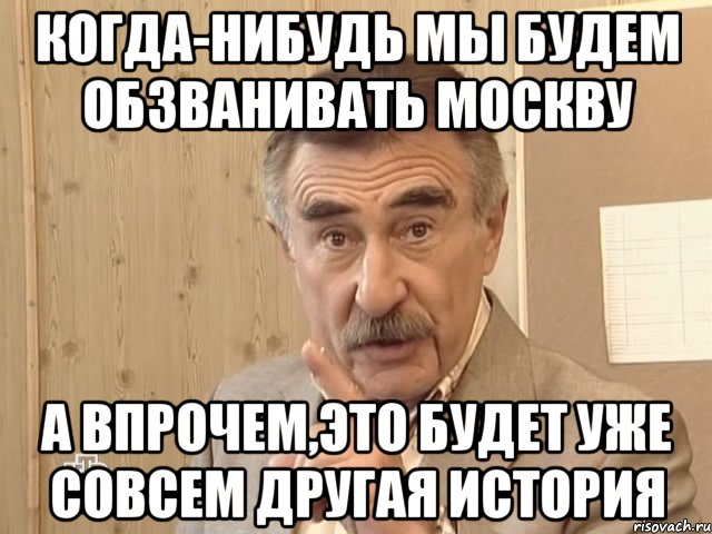 КОГДА-НИБУДЬ МЫ БУДЕМ ОБЗВАНИВАТЬ МОСКВУ А ВПРОЧЕМ,ЭТО БУДЕТ УЖЕ СОВСЕМ ДРУГАЯ ИСТОРИЯ, Мем Каневский (Но это уже совсем другая история)