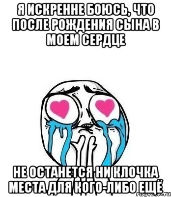 Я ИСКРЕННЕ БОЮСЬ, ЧТО ПОСЛЕ РОЖДЕНИЯ СЫНА В МОЕМ СЕРДЦЕ НЕ ОСТАНЕТСЯ НИ КЛОЧКА МЕСТА ДЛЯ КОГО-ЛИБО ЕЩЁ, Мем Влюбленный