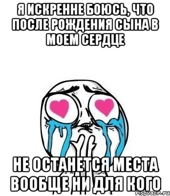 Я ИСКРЕННЕ БОЮСЬ, ЧТО ПОСЛЕ РОЖДЕНИЯ СЫНА В МОЕМ СЕРДЦЕ НЕ ОСТАНЕТСЯ МЕСТА ВООБЩЕ НИ ДЛЯ КОГО, Мем Влюбленный