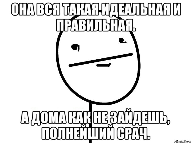 Она вся такая идеальная и правильная. А дома как не зайдешь, полнейший срач., Мем Покерфэйс