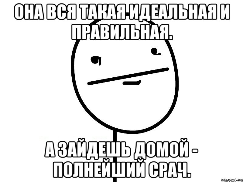 Она вся такая идеальная и правильная. А зайдешь домой - полнейший срач., Мем Покерфэйс