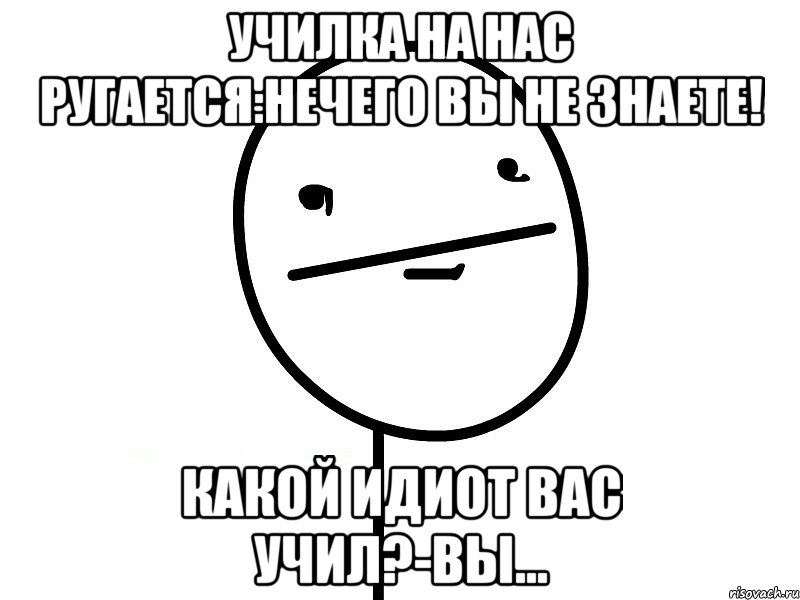 Училка на нас ругается:нечего вы не знаете! Какой идиот вас учил?-вы..., Мем Покерфэйс