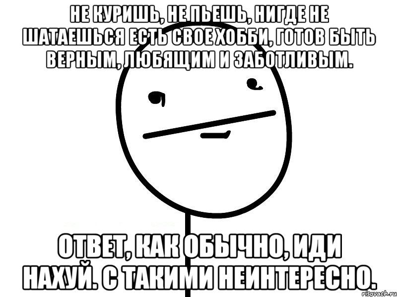 не куришь, не пьешь, нигде не шатаешься есть свое хобби, готов быть верным, любящим и заботливым. ответ, как обычно, иди нахуй. С такими неинтересно., Мем Покерфэйс