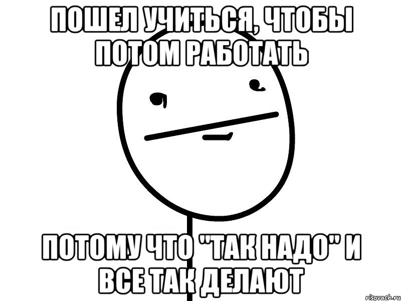 ПОШЕЛ учиться, чтобы потом работать потому что "так надо" и все так делают, Мем Покерфэйс