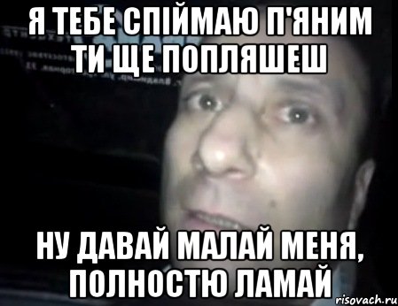 Я тебе спіймаю п'яним ти ще попляшеш НУ давай малай меня, полностю ламай, Мем Ломай меня полностью