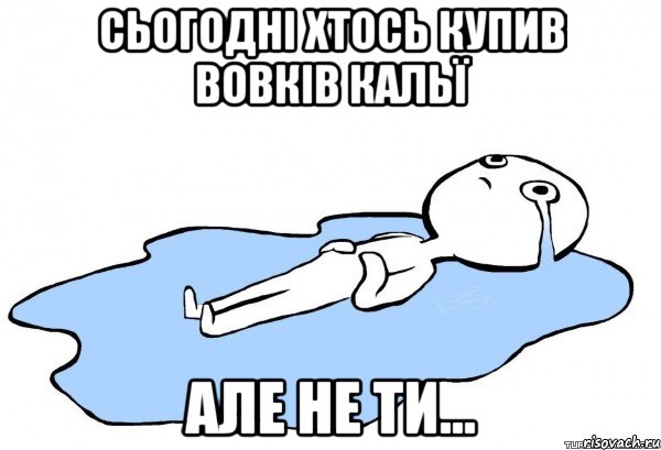 Сьогодні хтось купив Вовків Кальї але не ти..., Мем   человек в луже плачет