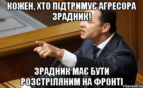 Кожен, хто підтримує агресора зрадник! Зрадник має бути розстріляним на фронті