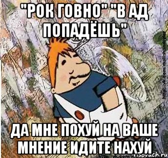 "РОК ГОВНО" "В АД ПОПАДЁШЬ" ДА МНЕ ПОХУЙ НА ВАШЕ МНЕНИЕ ИДИТЕ НАХУЙ, Мем м и т