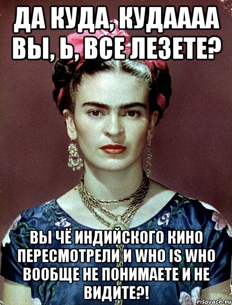 Да куда, кудаааа вы, Ь, все лезете? Вы чё индийского кино пересмотрели и who is who вообще не понимаете и не видите?!, Мем Magdalena Carmen Frieda Kahlo Ca