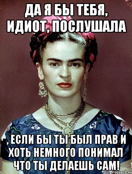 Да я бы тебя, идиот, послушала , если бы ты был прав и хоть немного понимал что ты делаешь сам!, Мем Magdalena Carmen Frieda Kahlo Ca