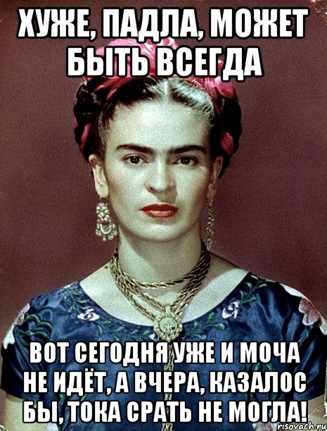 Хуже, падла, может быть всегда Вот сегодня уже и моча не идёт, а вчера, казалос бы, тока срать не могла!, Мем Magdalena Carmen Frieda Kahlo Ca