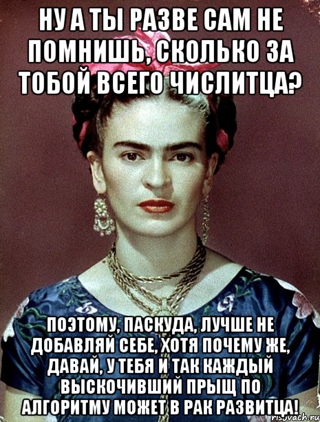 Ну а ты разве сам не помнишь, сколько за тобой всего числитца? Поэтому, паскуда, лучше не добавляй себе, хотя почему же, давай, у тебя и так каждый выскочивший прыщ по алгоритму может в рак развитца!, Мем Magdalena Carmen Frieda Kahlo Ca