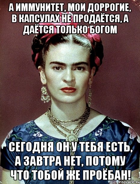 А иммунитет, мои доррогие, в капсулах не продаётся, а даётся только Богом Сегодня он у тебя есть, а завтра нет, потому что тобой же проёбан!, Мем Magdalena Carmen Frieda Kahlo Ca