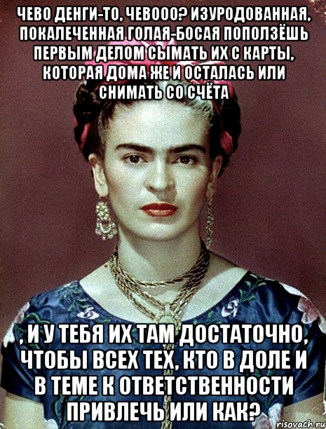 Чево денги-то, чевооо? Изуродованная, покалеченная голая-босая поползёшь первым делом сымать их с карты, которая дома же и осталась или снимать со счёта , и у тебя их там достаточно, чтобы всех тех, кто в доле и в теме к ответственности привлечь или как?, Мем Magdalena Carmen Frieda Kahlo Ca