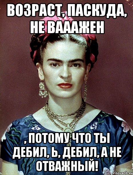 возраст, паскуда, не вааажен , потому что ты дебил, Ь, дебил, а не отважный!, Мем Magdalena Carmen Frieda Kahlo Ca