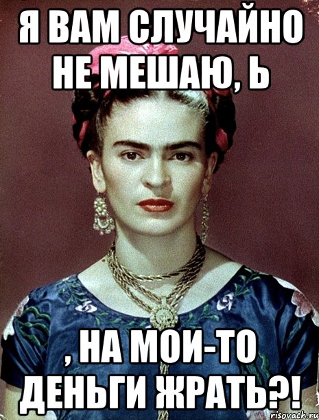 я вам случайно не мешаю, Ь , на мои-то деньги жрать?!, Мем Magdalena Carmen Frieda Kahlo Ca