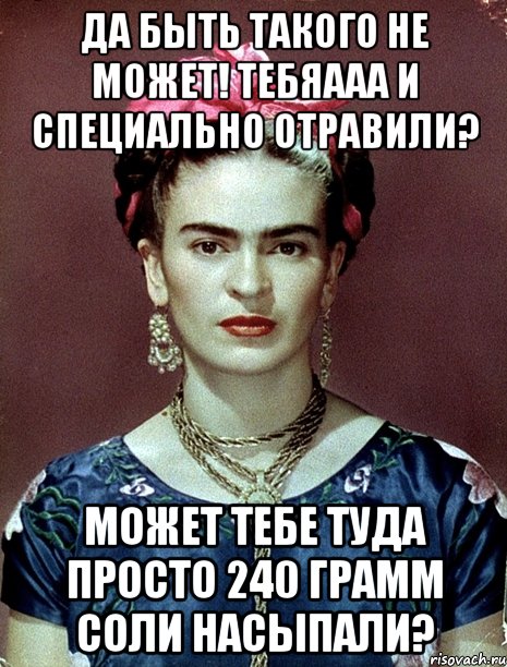 Да быть такого не может! Тебяааа и специально отравили? Может тебе туда просто 240 грамм соли насыпали?, Мем Magdalena Carmen Frieda Kahlo Ca