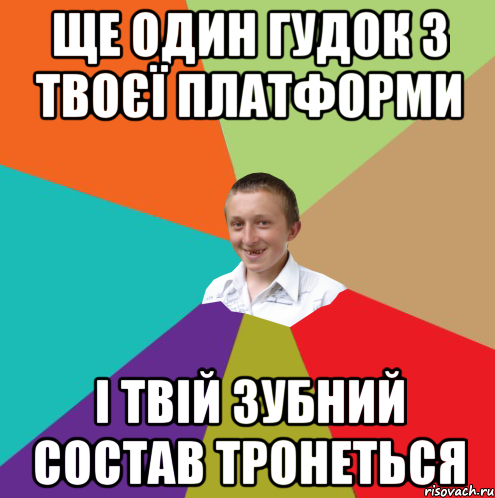 ЩЕ ОДИН ГУДОК З ТВОЄЇ ПЛАТФОРМИ І ТВІЙ ЗУБНИЙ СОСТАВ ТРОНЕТЬСЯ