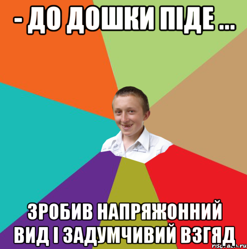 - до дошки піде ... Зробив напряжонний вид і задумчивий взгяд, Мем  малый паца