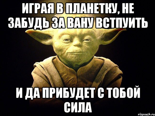 ИГРАЯ В ПЛАНЕТКУ, НЕ ЗАБУДЬ ЗА ВАНУ ВСТПУИТЬ И ДА ПРИБУДЕТ С ТОБОЙ СИЛА, Мем  мастер йода