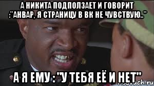 А Никита подползает и говорит :"Анвар, я страницу в вк не чувствую.." А я ему : "у тебя её и нет"