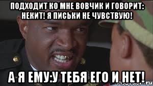 подходит ко мне Вовчик и говорит: Некит! я письки не чувствую! А Я ЕМУ:У ТЕБЯ ЕГО И НЕТ!