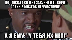 Подпозает ко мне закурей и говорит: "Пейн я мозгов не чувствую!" А я ему: "У тебя их нет!"