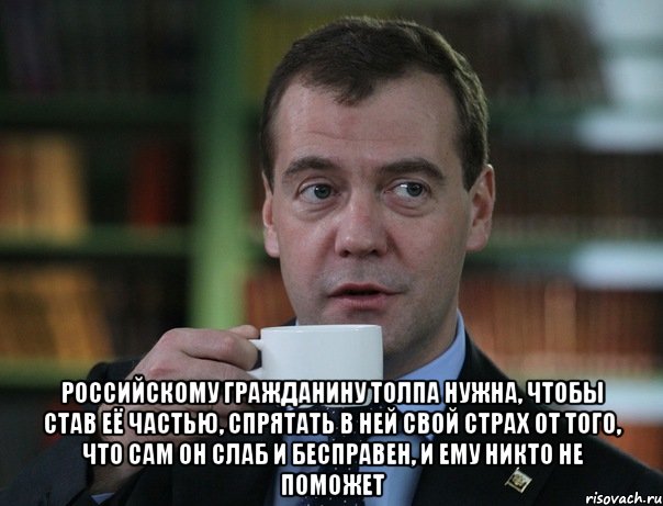  Российскому гражданину толпа нужна, чтобы став её частью, спрятать в ней свой страх от того, что сам он слаб и бесправен, и ему никто не поможет, Мем Медведев спок бро