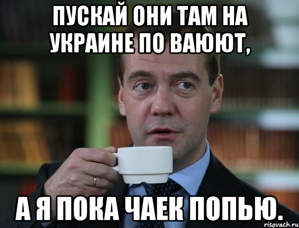 Пускай они там на Украине по ваюют, а я пока чаек попью., Мем Медведев спок бро