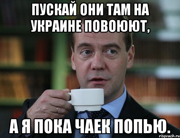 Пускай они там на Украине повоюют, а я пока чаек попью., Мем Медведев спок бро