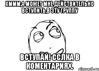 Хммм,а может мне действительно вступить,в эту группу Вступай! Сслка в коментариях., Мем Мне кажется или