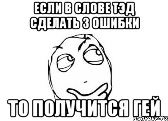 если в слове ТЭД сделать 3 ошибки то получится ГЕЙ, Мем Мне кажется или