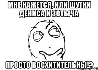 Мне кажется, или шутки Дениса И Зотыча просто восхитительны!?, Мем Мне кажется или