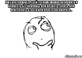 Ищу настоящих друзей. Тех кому можно позвонить и написать без причины. Или позвать гулять. Или пригласить в гости.Или просто поговорить... , Мем Мне кажется или