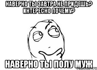 Наверно ты завтра не придешь? интересно почему? Наверно ты полу муж, Мем Мне кажется или