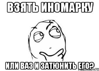 взять иномарку Или ваз и затюнить его?, Мем Мне кажется или