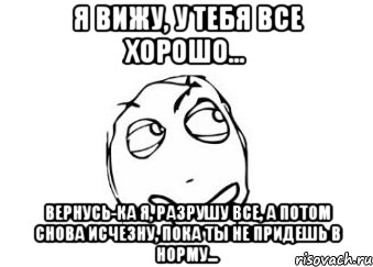 Я вижу, у тебя все хорошо... Вернусь-ка я, разрушу все, а потом снова исчезну, пока ты не придешь в норму..., Мем Мне кажется или