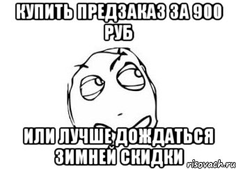 купить предзаказ за 900 руб или лучше дождаться зимней скидки, Мем Мне кажется или