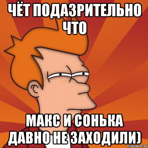 Чёт подазрительно что Макс и Сонька давно не заходили), Мем Мне кажется или (Фрай Футурама)