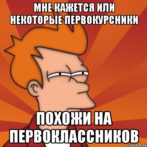 мне кажется или некоторые первокурсники похожи на первоклассников, Мем Мне кажется или (Фрай Футурама)