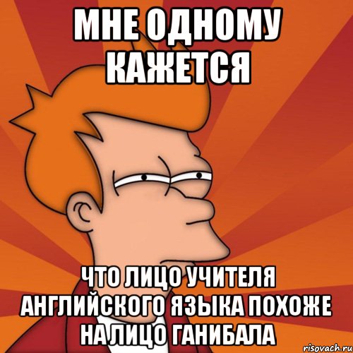 Мне одному кажется Что лицо учителя английского языка похоже на лицо ганибала, Мем Мне кажется или (Фрай Футурама)