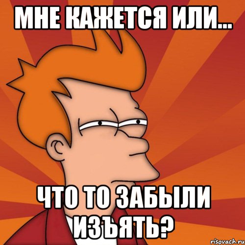 Мне кажется или... Что то забыли изъять?, Мем Мне кажется или (Фрай Футурама)