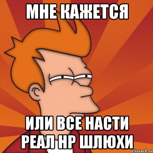 Мне кажется Или все Насти реал нр шлюхи, Мем Мне кажется или (Фрай Футурама)