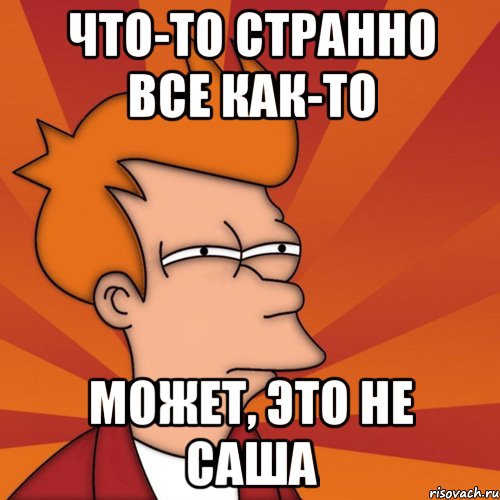 что-то странно все как-то может, это не Саша, Мем Мне кажется или (Фрай Футурама)