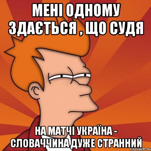 Мені одному здається , що судя на матчі Україна - Словаччина дуже странний, Мем Мне кажется или (Фрай Футурама)