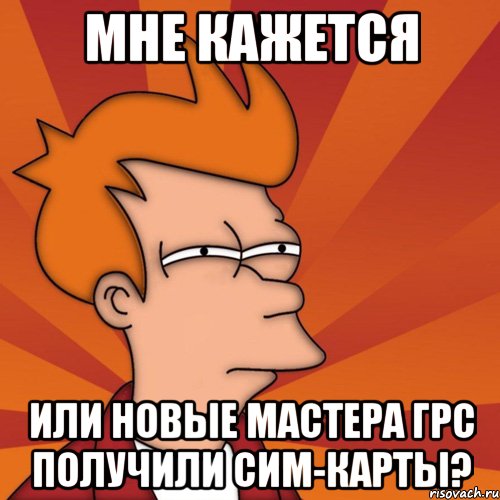 Мне кажется или новые мастера ГРС получили СИМ-карты?, Мем Мне кажется или (Фрай Футурама)