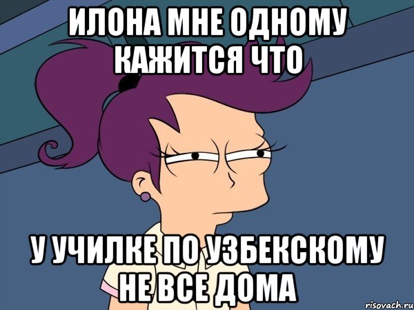 илона мне одному кажится что у училке по узбекскому не все дома, Мем Мне кажется или (с Лилой)