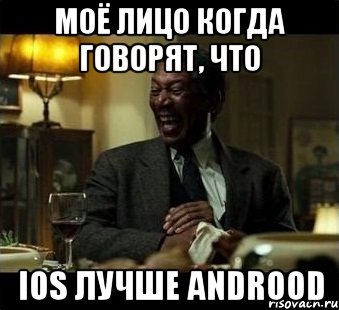 Моё лицо когда говорят, что Ios лучше androod